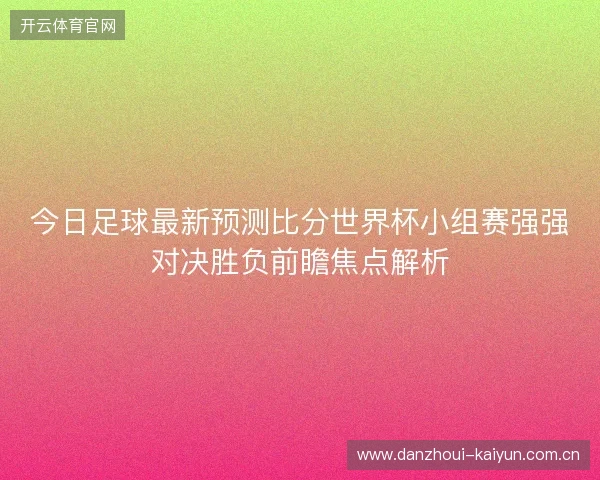 今日足球最新预测比分世界杯小组赛强强对决胜负前瞻焦点解析