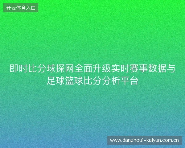 即时比分球探网全面升级实时赛事数据与足球篮球比分分析平台