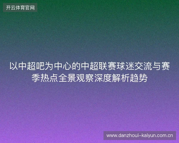 以中超吧为中心的中超联赛球迷交流与赛季热点全景观察深度解析趋势
